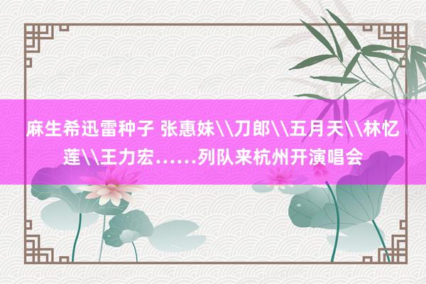 麻生希迅雷种子 张惠妹\刀郎\五月天\林忆莲\王力宏……列队来杭州开演唱会