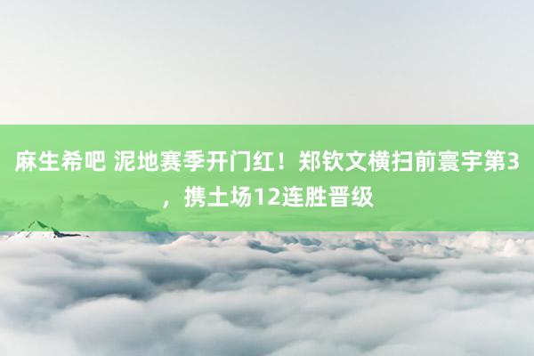 麻生希吧 泥地赛季开门红！郑钦文横扫前寰宇第3，携土场12连胜晋级