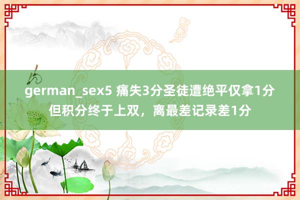 german_sex5 痛失3分圣徒遭绝平仅拿1分但积分终于上双，离最差记录差1分