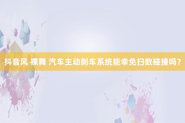 抖音风 裸舞 汽车主动刹车系统能幸免扫数碰撞吗？
