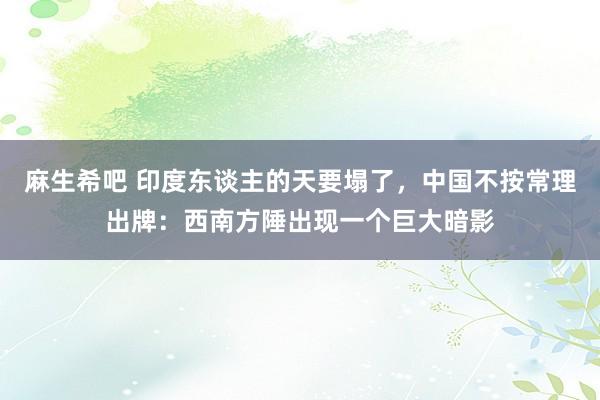 麻生希吧 印度东谈主的天要塌了，中国不按常理出牌：西南方陲出现一个巨大暗影
