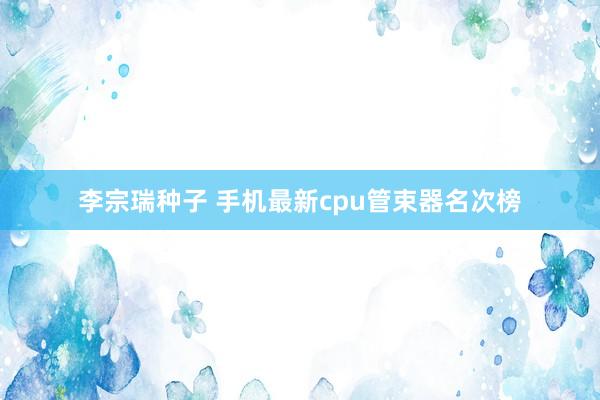 李宗瑞种子 手机最新cpu管束器名次榜
