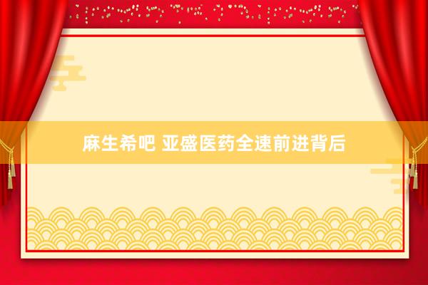 麻生希吧 亚盛医药全速前进背后