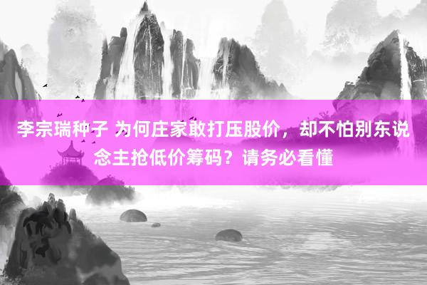 李宗瑞种子 为何庄家敢打压股价，却不怕别东说念主抢低价筹码？请务必看懂