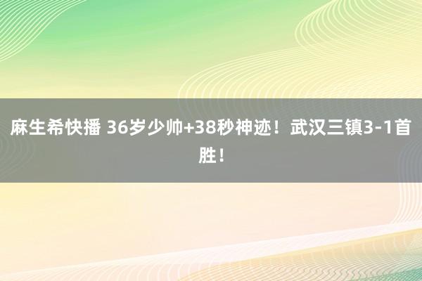 麻生希快播 36岁少帅+38秒神迹！武汉三镇3-1首胜！