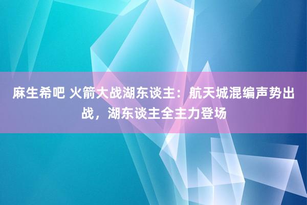 麻生希吧 火箭大战湖东谈主：航天城混编声势出战，湖东谈主全主力登场