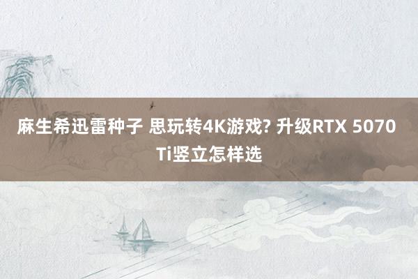 麻生希迅雷种子 思玩转4K游戏? 升级RTX 5070 Ti竖立怎样选