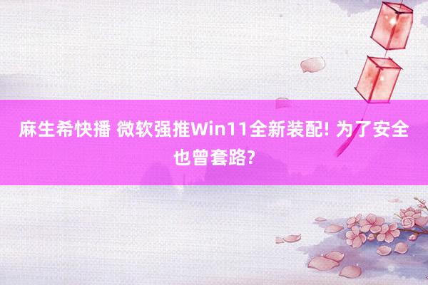 麻生希快播 微软强推Win11全新装配! 为了安全也曾套路?