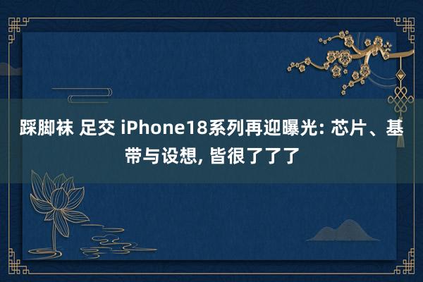 踩脚袜 足交 iPhone18系列再迎曝光: 芯片、基带与设想， 皆很了了了