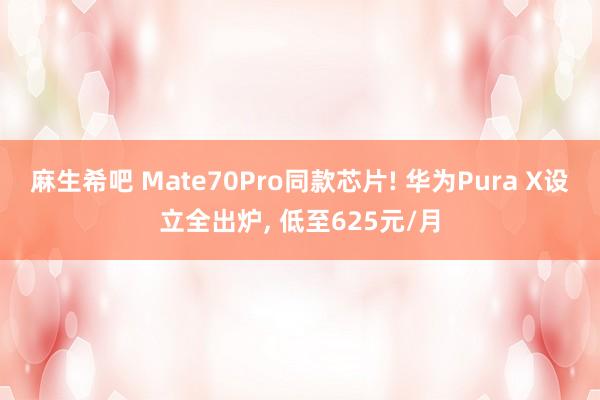 麻生希吧 Mate70Pro同款芯片! 华为Pura X设立全出炉， 低至625元/月