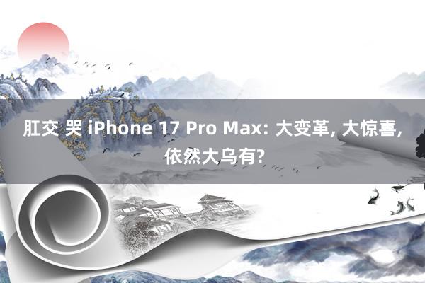 肛交 哭 iPhone 17 Pro Max: 大变革， 大惊喜， 依然大乌有?