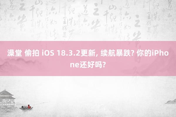 澡堂 偷拍 iOS 18.3.2更新， 续航暴跌? 你的iPhone还好吗?