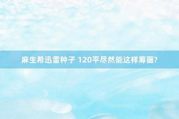 麻生希迅雷种子 120平尽然能这样筹画?