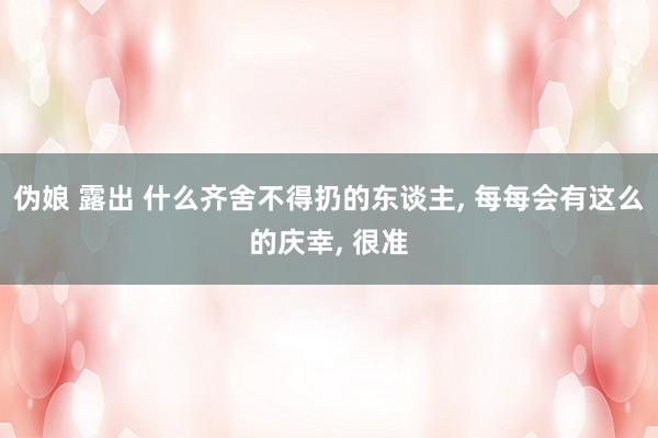 伪娘 露出 什么齐舍不得扔的东谈主， 每每会有这么的庆幸， 很准
