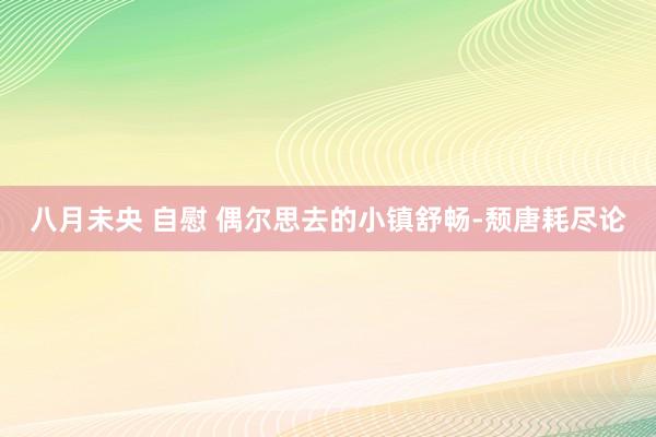 八月未央 自慰 偶尔思去的小镇舒畅-颓唐耗尽论