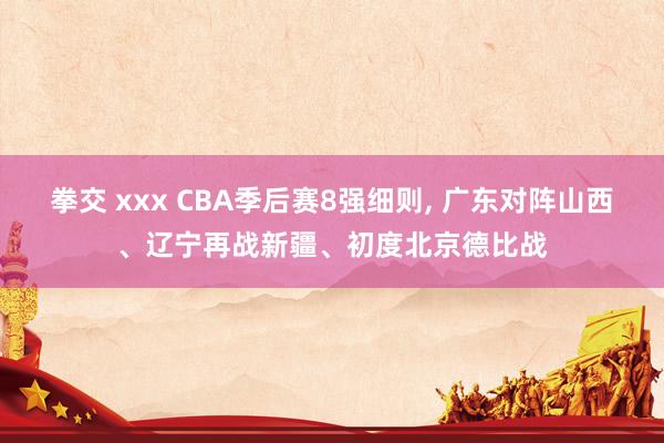 拳交 xxx CBA季后赛8强细则， 广东对阵山西、辽宁再战新疆、初度北京德比战