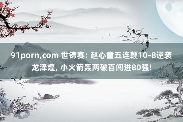 91porn，com 世锦赛: 赵心童五连鞭10-8逆袭龙泽煌， 小火箭轰两破百闯进80强!
