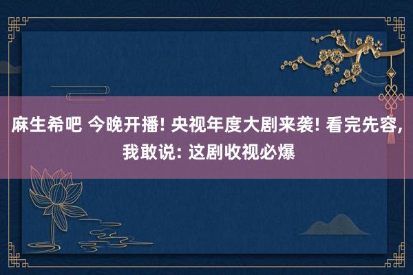 麻生希吧 今晚开播! 央视年度大剧来袭! 看完先容， 我敢说: 这剧收视必爆