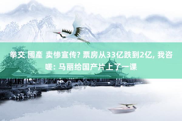 拳交 國產 卖惨宣传? 票房从33亿跌到2亿， 我咨嗟: 马丽给国产片上了一课