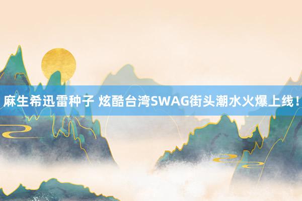 麻生希迅雷种子 炫酷台湾SWAG街头潮水火爆上线！