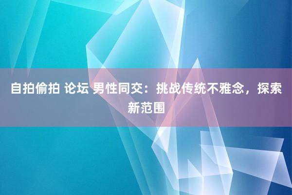 自拍偷拍 论坛 男性同交：挑战传统不雅念，探索新范围