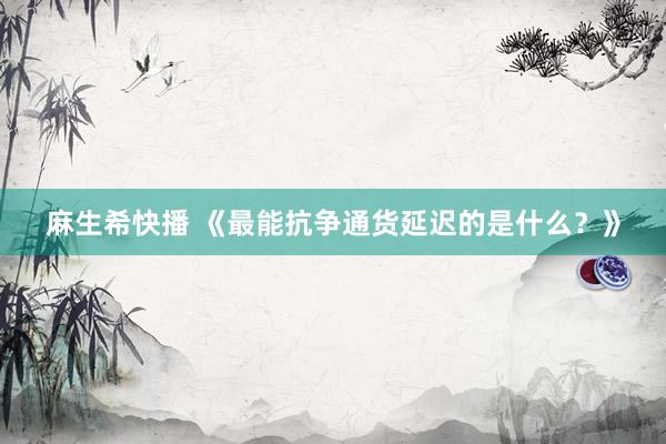 麻生希快播 《最能抗争通货延迟的是什么？》