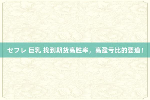 セフレ 巨乳 找到期货高胜率，高盈亏比的要道！