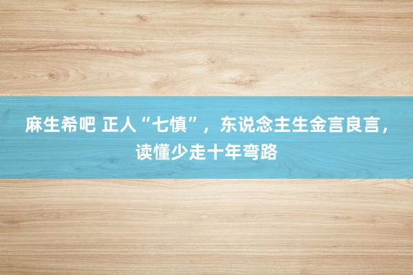 麻生希吧 正人“七慎”，东说念主生金言良言，读懂少走十年弯路