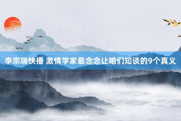 李宗瑞快播 激情学家最念念让咱们知谈的9个真义