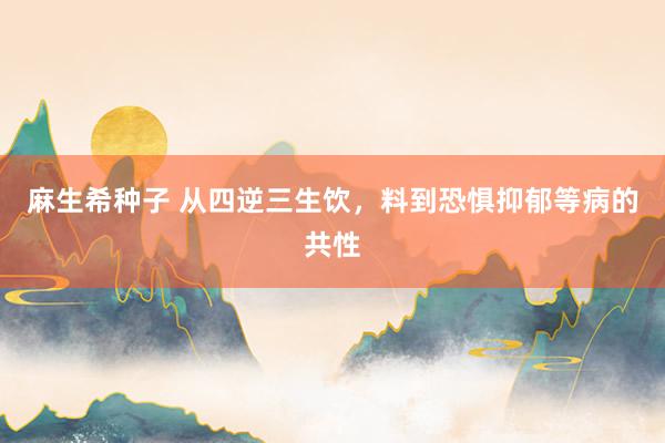 麻生希种子 从四逆三生饮，料到恐惧抑郁等病的共性