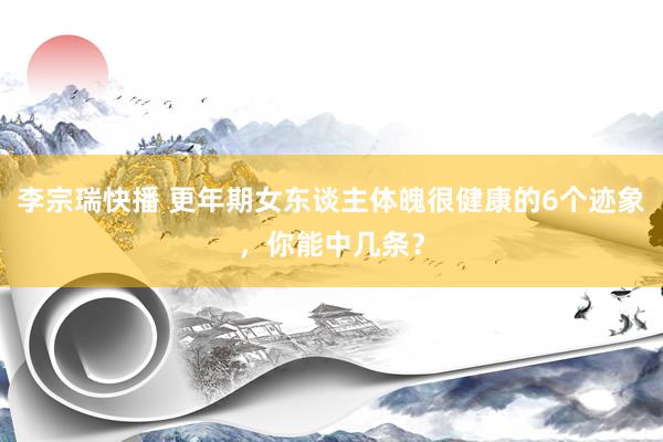 李宗瑞快播 更年期女东谈主体魄很健康的6个迹象，你能中几条？