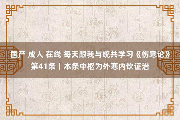 国产 成人 在线 每天跟我与统共学习《伤寒论》第41条丨本条中枢为外寒内饮证治