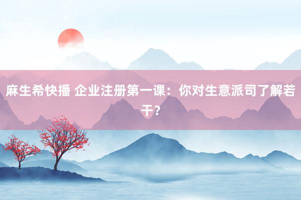 麻生希快播 企业注册第一课：你对生意派司了解若干？