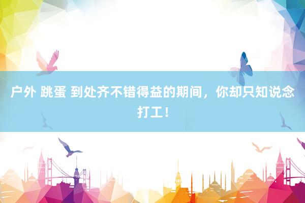 户外 跳蛋 到处齐不错得益的期间，你却只知说念打工！