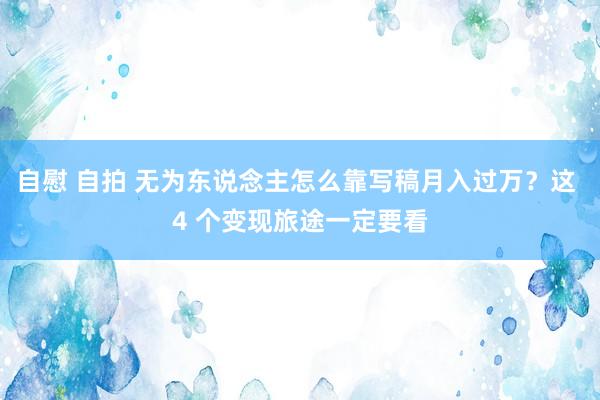 自慰 自拍 无为东说念主怎么靠写稿月入过万？这 4 个变现旅途一定要看