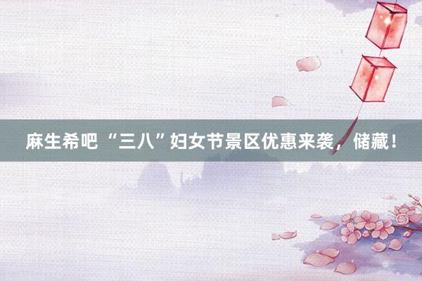 麻生希吧 “三八”妇女节景区优惠来袭，储藏！