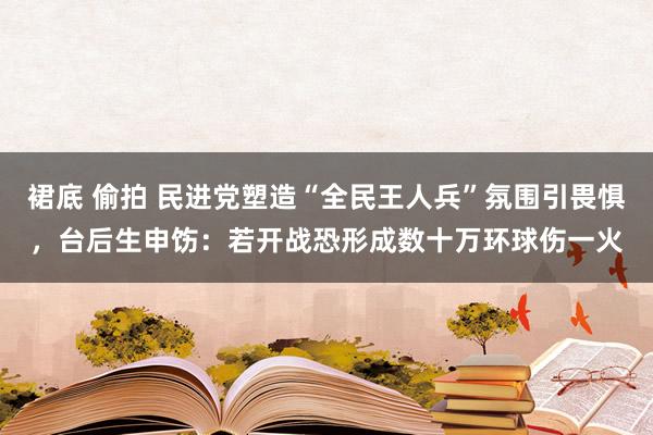 裙底 偷拍 民进党塑造“全民王人兵”氛围引畏惧，台后生申饬：若开战恐形成数十万环球伤一火
