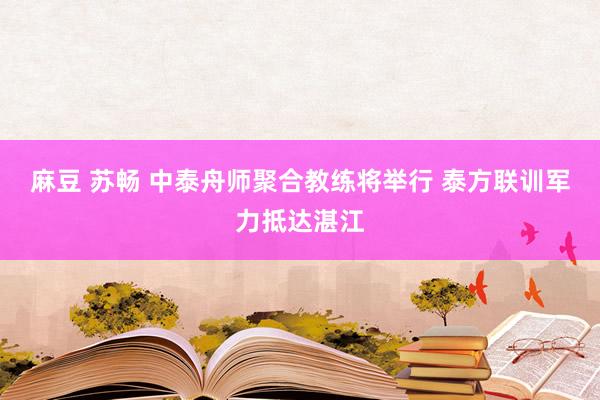 麻豆 苏畅 中泰舟师聚合教练将举行 泰方联训军力抵达湛江
